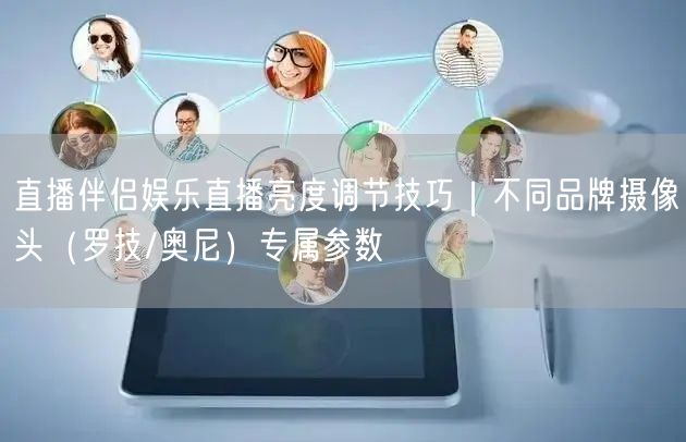 直播伴侣娱乐直播亮度调节技巧｜不同品牌摄像头（罗技/奥尼）专属参数