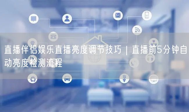 直播伴侣娱乐直播亮度调节技巧｜直播前5分钟自动亮度检测流程