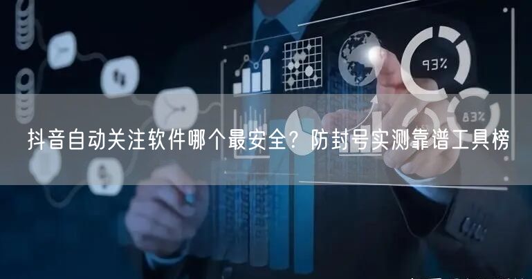 抖音自动关注软件哪个最安全？防封号实测靠谱工具榜