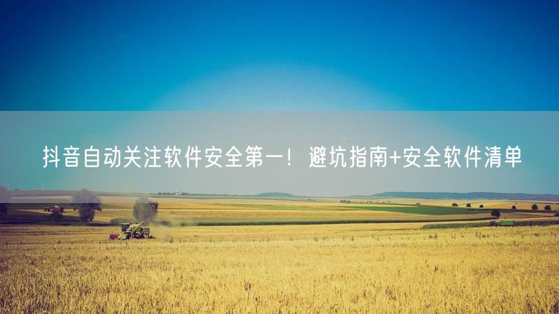 抖音自动关注软件安全第一！避坑指南+安全软件清单