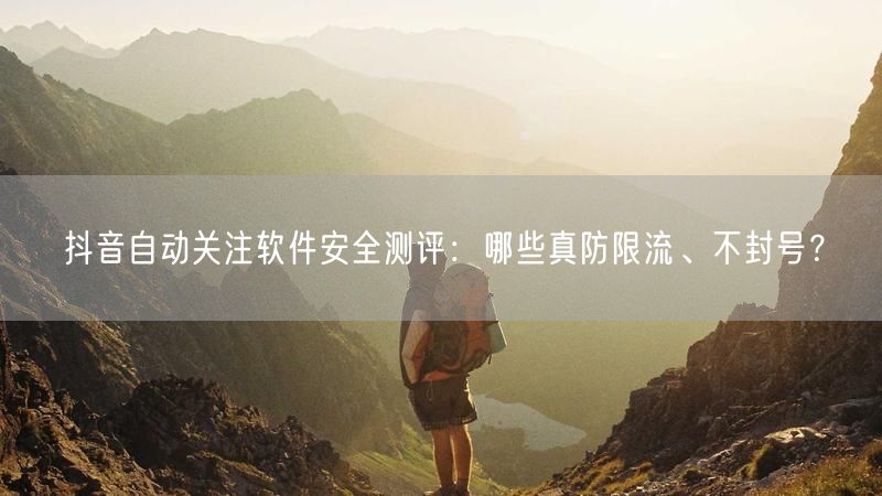 抖音自动关注软件安全测评：哪些真防限流、不封号？