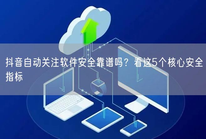 抖音自动关注软件安全靠谱吗？看这5个核心安全指标