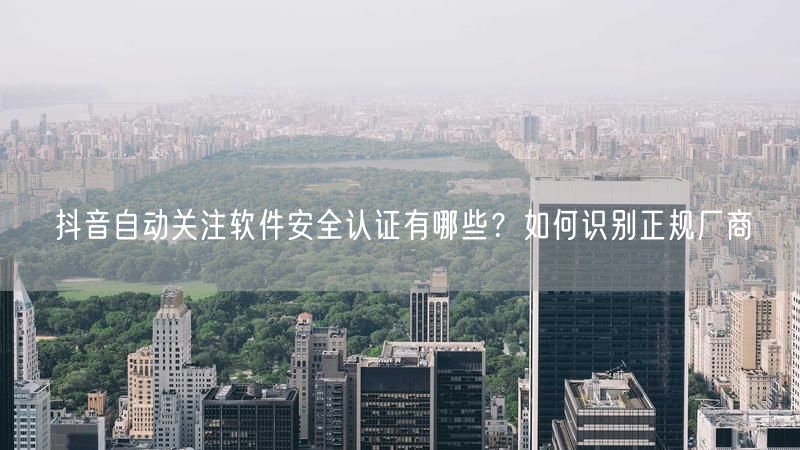 抖音自动关注软件安全认证有哪些？如何识别正规厂商
