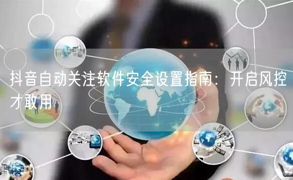 抖音自动关注软件安全设置指南：开启风控才敢用