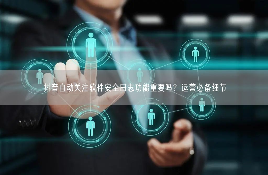抖音自动关注软件安全日志功能重要吗？运营必备细节