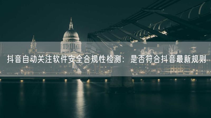 抖音自动关注软件安全合规性检测：是否符合抖音最新规则