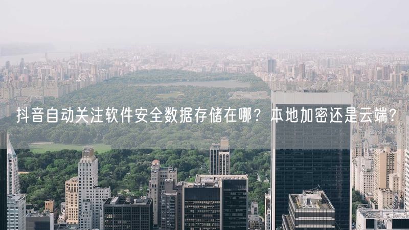 抖音自动关注软件安全数据存储在哪？本地加密还是云端？