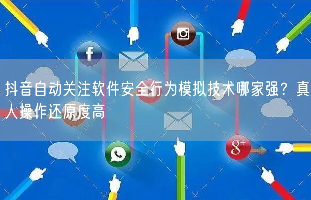 抖音自动关注软件安全行为模拟技术哪家强？真人操作还原度高