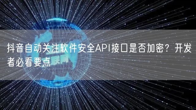 抖音自动关注软件安全API接口是否加密？开发者必看要点