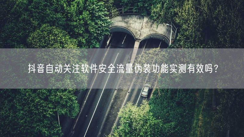 抖音自动关注软件安全流量伪装功能实测有效吗？
