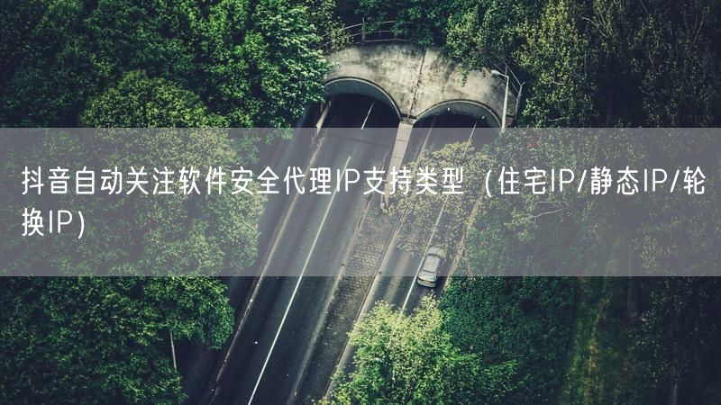 抖音自动关注软件安全代理IP支持类型（住宅IP/静态IP/轮换IP）