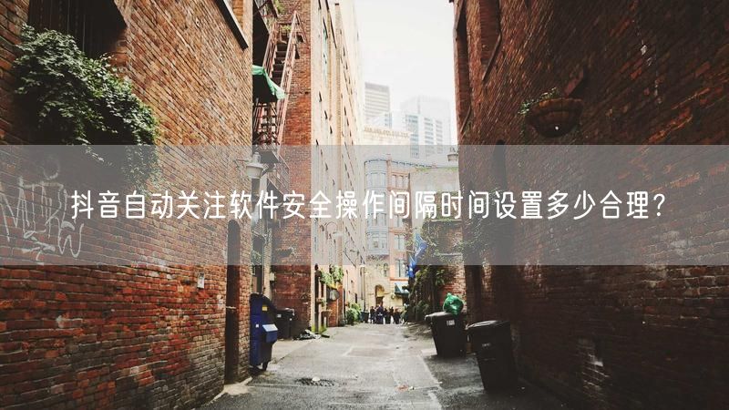 抖音自动关注软件安全操作间隔时间设置多少合理？