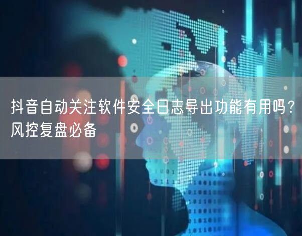 抖音自动关注软件安全日志导出功能有用吗？风控复盘必备