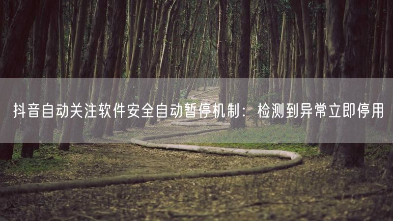 抖音自动关注软件安全自动暂停机制：检测到异常立即停用
