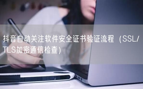 抖音自动关注软件安全证书验证流程（SSL/TLS加密通信检查）