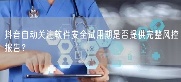 抖音自动关注软件安全试用期是否提供完整风控报告？
