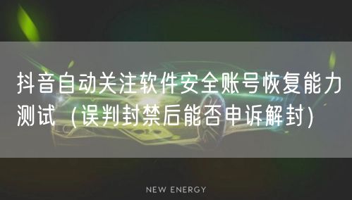 抖音自动关注软件安全账号恢复能力测试（误判封禁后能否申诉解封）