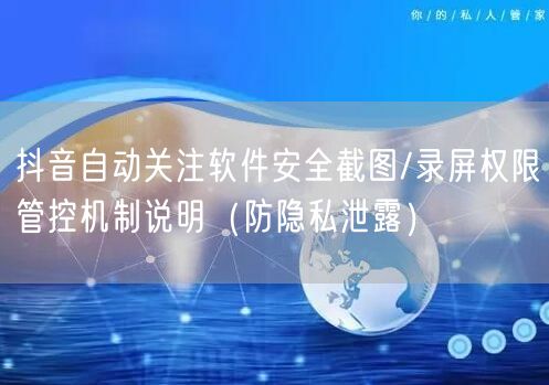 抖音自动关注软件安全截图/录屏权限管控机制说明（防隐私泄露）
