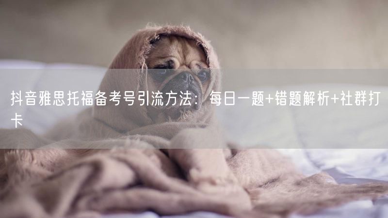 抖音雅思托福备考号引流方法：每日一题+错题解析+社群打卡