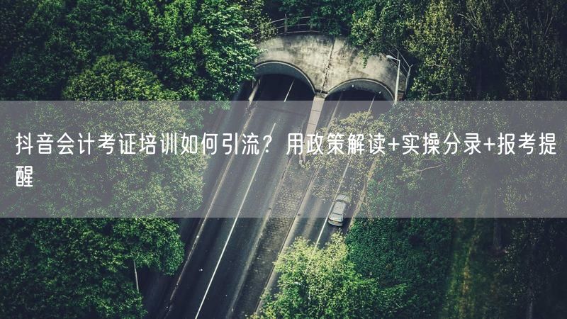 抖音会计考证培训如何引流？用政策解读+实操分录+报考提醒