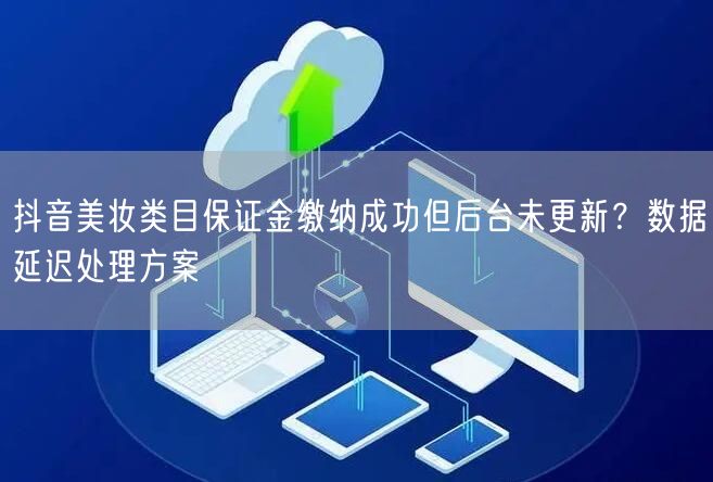 抖音美妆类目保证金缴纳成功但后台未更新？数据延迟处理方案