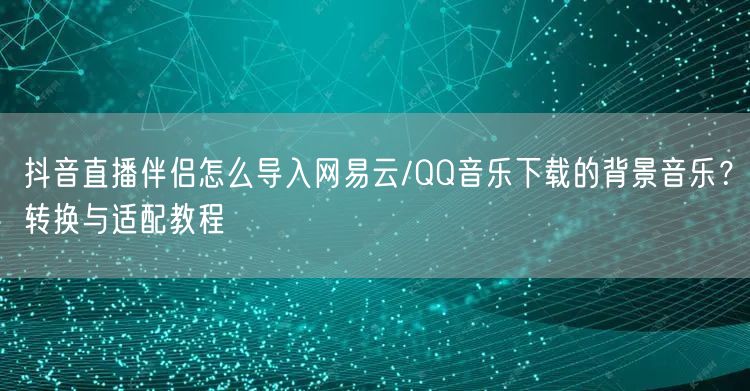 抖音直播伴侣怎么导入网易云/QQ音乐下载的背景音乐？转换与适配教程