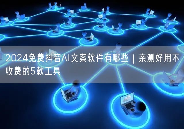 2024免费抖音AI文案软件有哪些｜亲测好用不收费的5款工具
