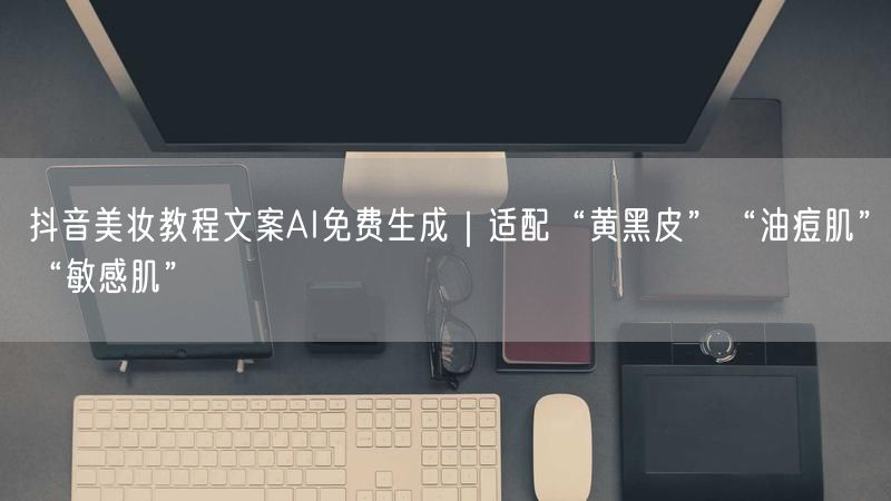 抖音美妆教程文案AI免费生成｜适配“黄黑皮”“油痘肌”“敏感肌”