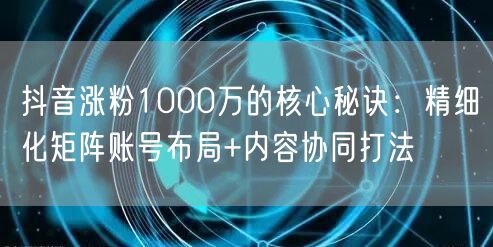 抖音涨粉1000万的核心秘诀：精细化矩阵账号布局+内容协同打法