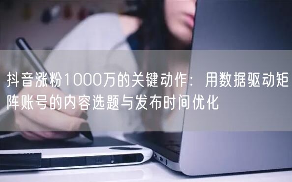 抖音涨粉1000万的关键动作：用数据驱动矩阵账号的内容选题与发布时间优化