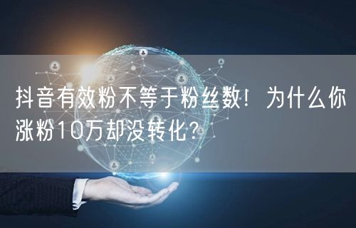 抖音有效粉不等于粉丝数！为什么你涨粉10万却没转化？