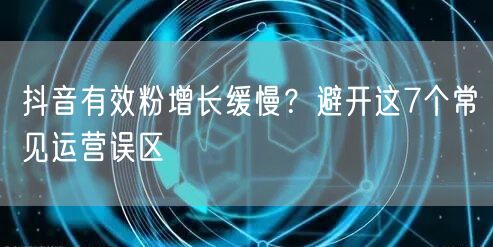 抖音有效粉增长缓慢？避开这7个常见运营误区
