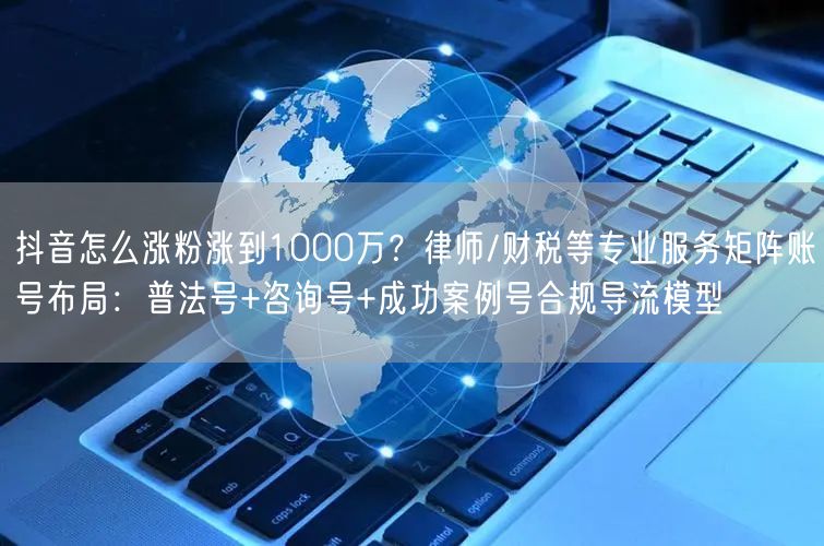 抖音怎么涨粉涨到1000万？律师/财税等专业服务矩阵账号布局：普法号+咨询号+成功案例号合规导流模型