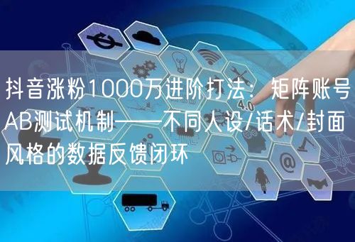 抖音涨粉1000万进阶打法：矩阵账号AB测试机制——不同人设/话术/封面风格的数据反馈闭环