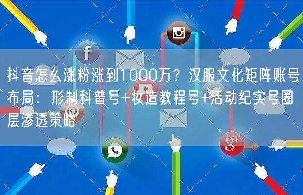 抖音怎么涨粉涨到1000万？汉服文化矩阵账号布局：形制科普号+妆造教程号+活动纪实号圈层渗透策略
