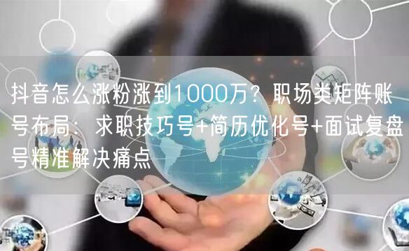 抖音怎么涨粉涨到1000万？职场类矩阵账号布局：求职技巧号+简历优化号+面试复盘号精准解决痛点