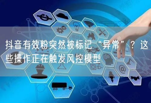 抖音有效粉突然被标记“异常”？这些操作正在触发风控模型
