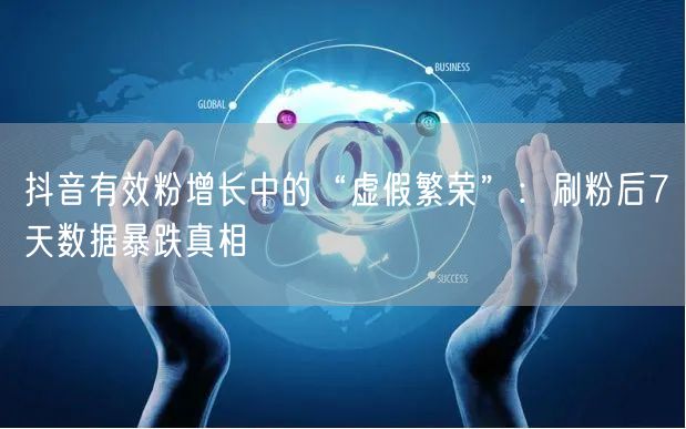 抖音有效粉增长中的“虚假繁荣”：刷粉后7天数据暴跌真相