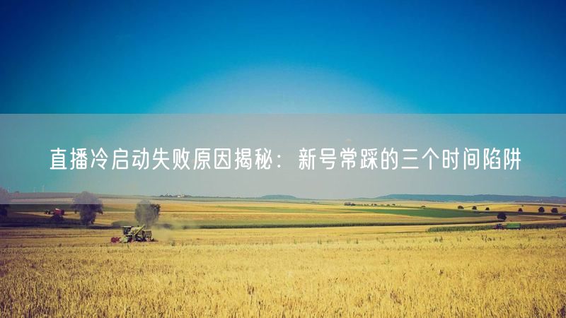 直播冷启动失败原因揭秘：新号常踩的三个时间陷阱