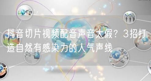 抖音切片视频配音声音太假？3招打造自然有感染力的人气声线