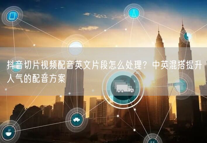 抖音切片视频配音英文片段怎么处理？中英混搭提升人气的配音方案