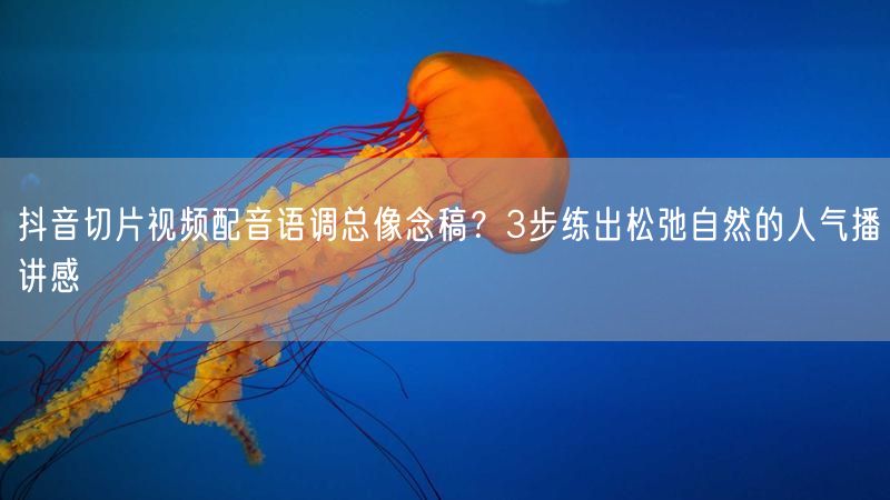 抖音切片视频配音语调总像念稿？3步练出松弛自然的人气播讲感