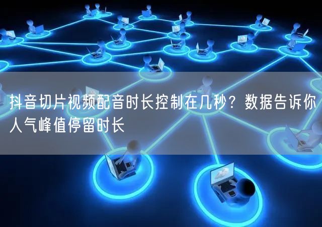 抖音切片视频配音时长控制在几秒？数据告诉你人气峰值停留时长