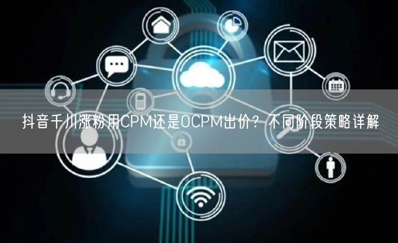 抖音千川涨粉用CPM还是OCPM出价？不同阶段策略详解