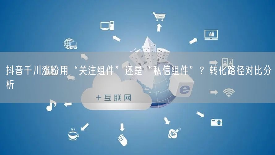 抖音千川涨粉用“关注组件”还是“私信组件”？转化路径对比分析