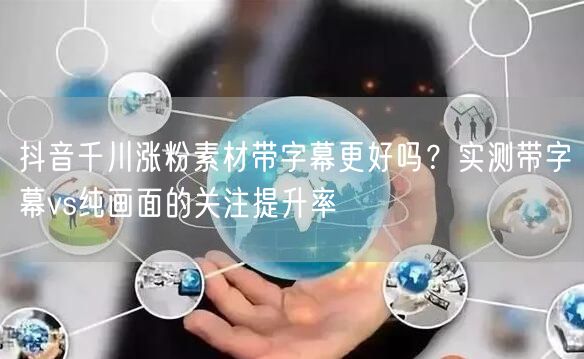 抖音千川涨粉素材带字幕更好吗？实测带字幕vs纯画面的关注提升率