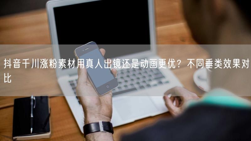 抖音千川涨粉素材用真人出镜还是动画更优？不同垂类效果对比