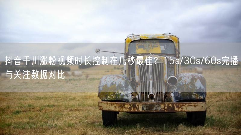 抖音千川涨粉视频时长控制在几秒最佳？15s/30s/60s完播与关注数据对比
