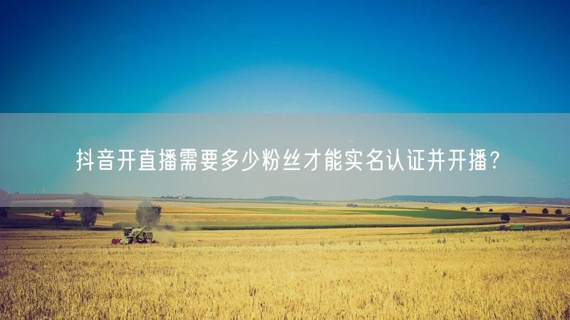 抖音开直播需要多少粉丝才能实名认证并开播？