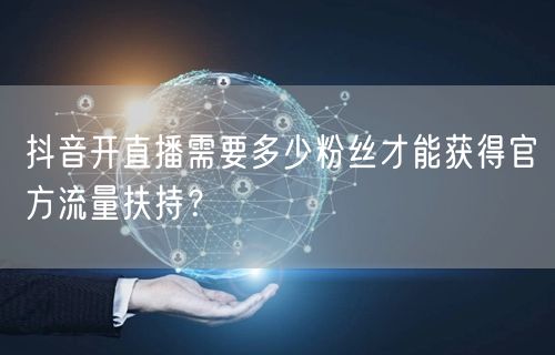 抖音开直播需要多少粉丝才能获得官方流量扶持？
